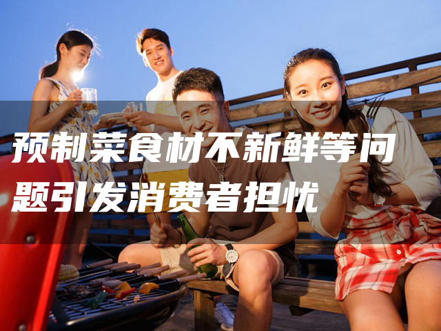 预制菜食材不新鲜等问题引发消费者担忧