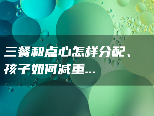 三餐和点心怎样分配、孩子如何减重?当餐看一看