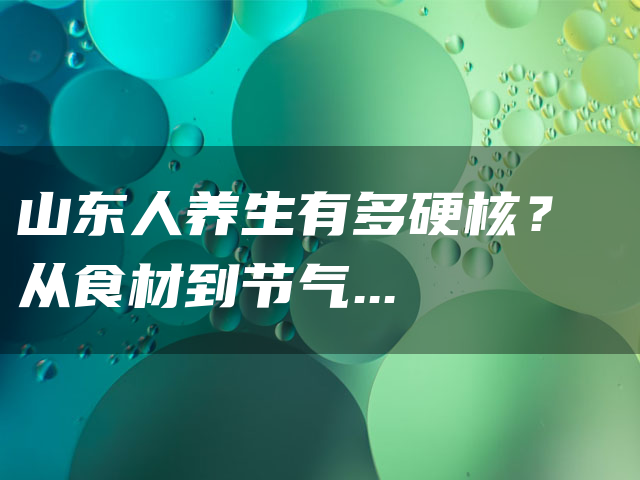 山东人养生有多硬核?从食材到节气,全是养生智慧