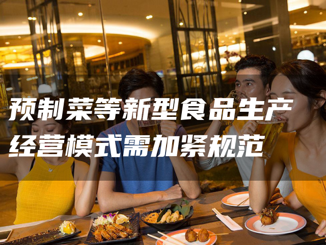预制菜等新型食品生产经营模式需加紧规范