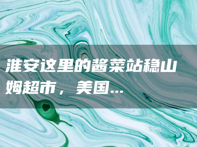 淮安这里的酱菜站稳山姆超市，美国订单追着来