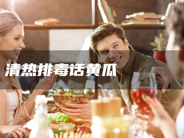 清热排毒话黄瓜