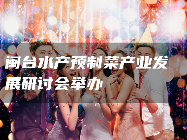 闽台水产预制菜产业发展研讨会举办